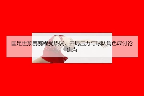 国足世预赛赛程受热议，开局压力与球队角色成讨论焦点