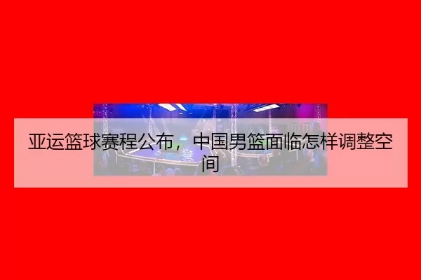 亚运篮球赛程公布，中国男篮面临怎样调整空间 | pabuyu