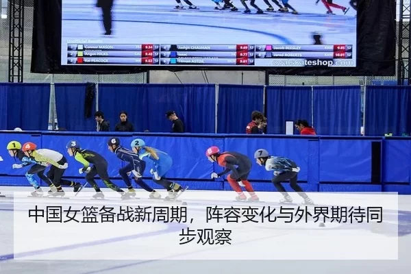 中国女篮备战新周期，阵容变化与外界期待同步观察